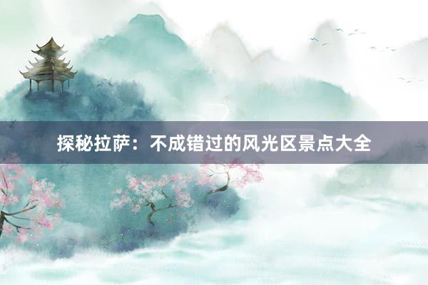 探秘拉萨：不成错过的风光区景点大全