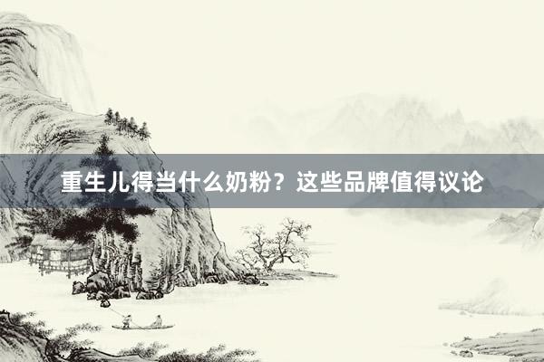 重生儿得当什么奶粉？这些品牌值得议论